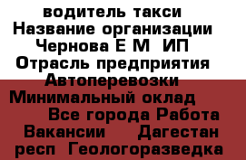 водитель такси › Название организации ­ Чернова Е.М, ИП › Отрасль предприятия ­ Автоперевозки › Минимальный оклад ­ 50 000 - Все города Работа » Вакансии   . Дагестан респ.,Геологоразведка п.